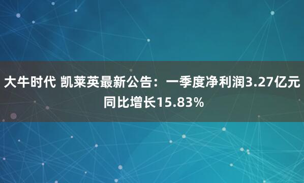 大牛时代 凯莱英最新公告：一季度净利润3.27亿元 同比增长15.83%