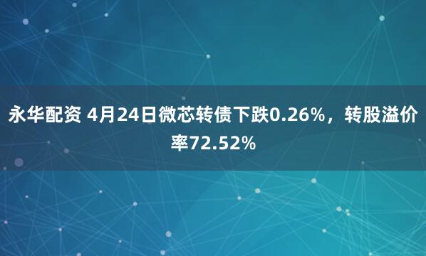 永华配资 4月24日微芯转债下跌0.26%，转股溢价率72.52%