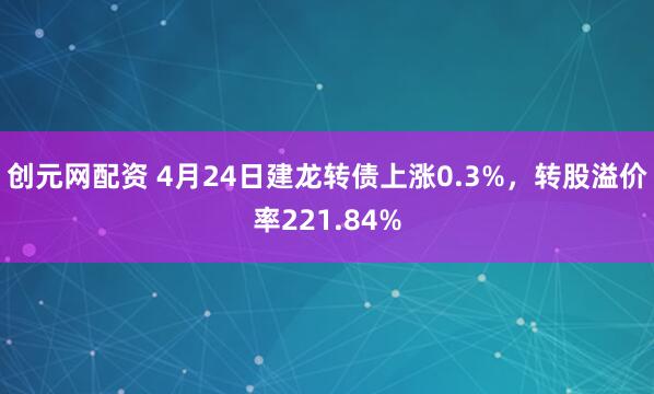创元网配资 4月24日建龙转债上涨0.3%，转股溢价率221.84%