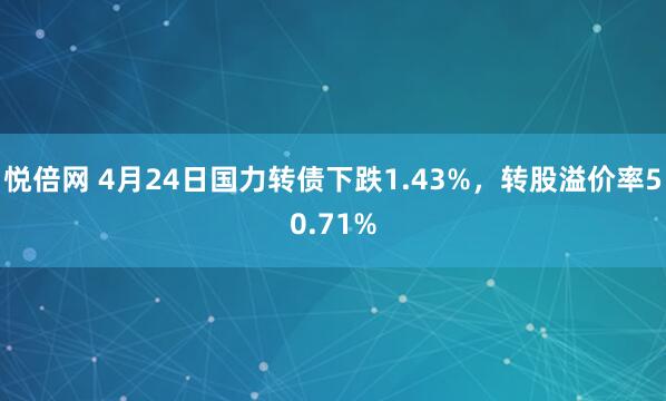悦倍网 4月24日国力转债下跌1.43%，转股溢价率50.71%