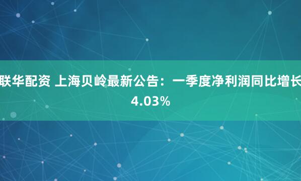 联华配资 上海贝岭最新公告：一季度净利润同比增长4.03%