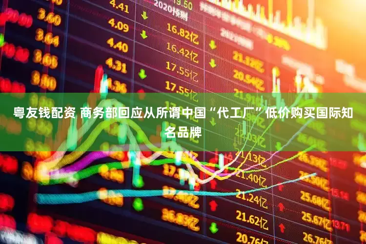 粤友钱配资 商务部回应从所谓中国“代工厂”低价购买国际知名品牌