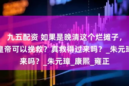 九五配资 如果是晚清这个烂摊子，历史上哪个皇帝可以挽救？真救得过来吗？_朱元璋_康熙_雍正