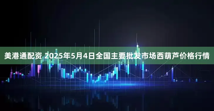 美港通配资 2025年5月4日全国主要批发市场西葫芦价格行情