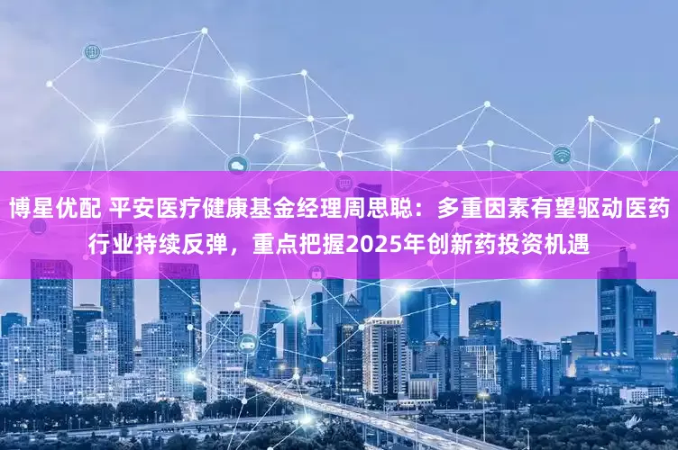 博星优配 平安医疗健康基金经理周思聪：多重因素有望驱动医药行业持续反弹，重点把握2025年创新药投资机遇