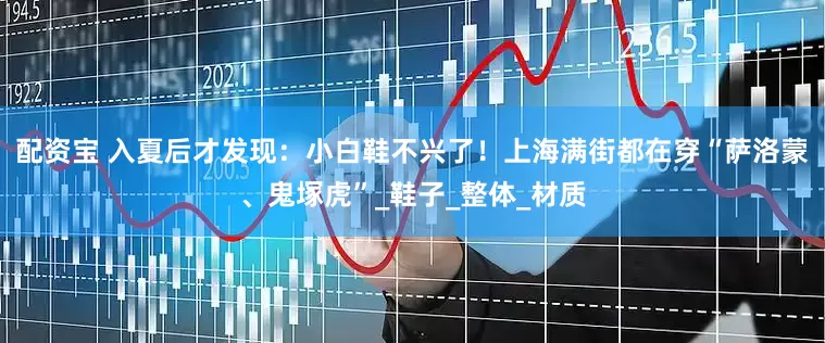 配资宝 入夏后才发现：小白鞋不兴了！上海满街都在穿“萨洛蒙、鬼塚虎”_鞋子_整体_材质