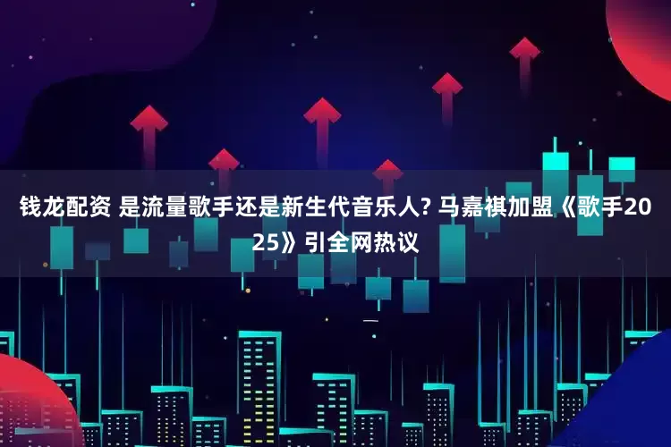 钱龙配资 是流量歌手还是新生代音乐人? 马嘉祺加盟《歌手2025》引全网热议
