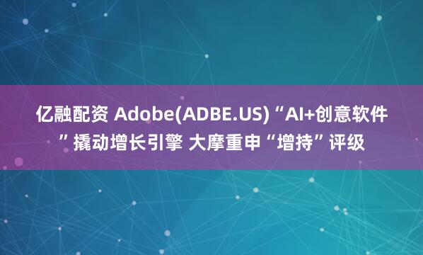 亿融配资 Adobe(ADBE.US)“AI+创意软件”撬动增长引擎 大摩重申“增持”评级