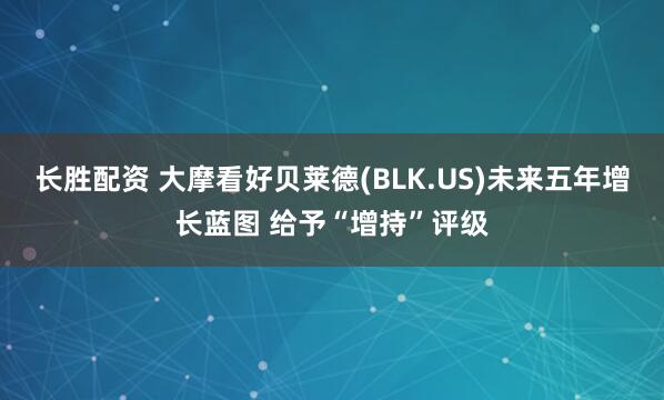 长胜配资 大摩看好贝莱德(BLK.US)未来五年增长蓝图 给予“增持”评级
