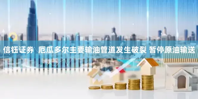 信钰证券  厄瓜多尔主要输油管道发生破裂 暂停原油输送