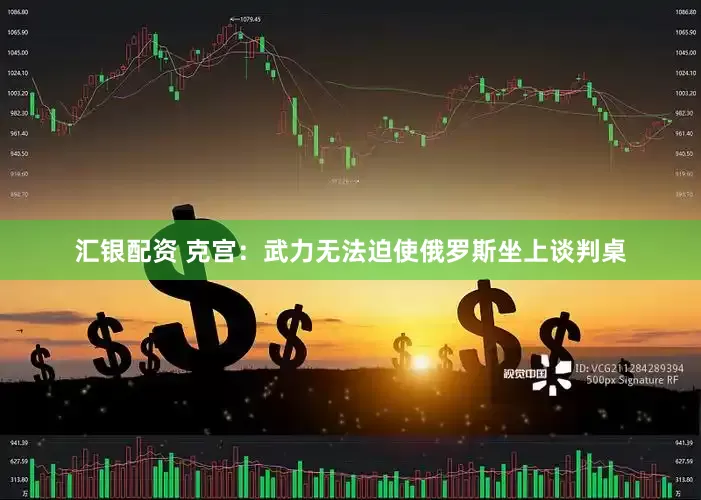 汇银配资 克宫：武力无法迫使俄罗斯坐上谈判桌