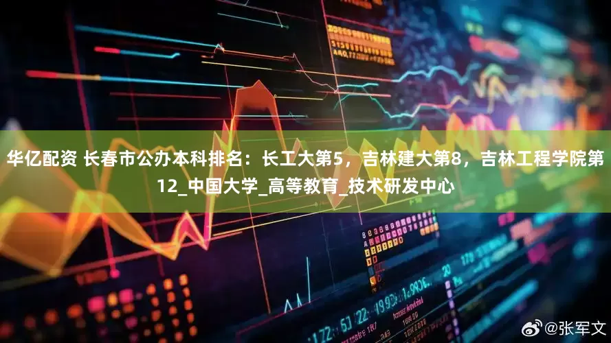 华亿配资 长春市公办本科排名：长工大第5，吉林建大第8，吉林工程学院第12_中国大学_高等教育_技术研发中心