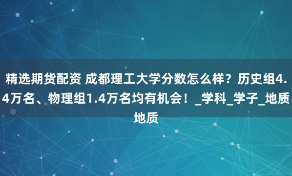 精选期货配资 成都理工大学分数怎么样？历史组4.4万名、物理组1.4万名均有机会！_学科_学子_地质