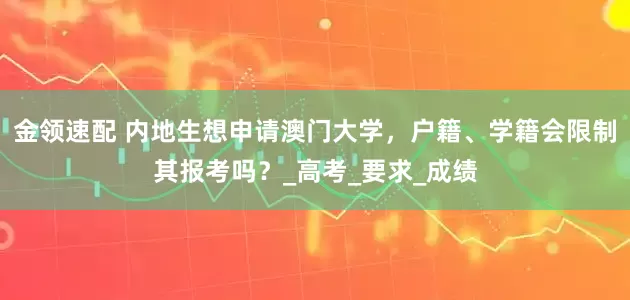 金领速配 内地生想申请澳门大学，户籍、学籍会限制其报考吗？_高考_要求_成绩