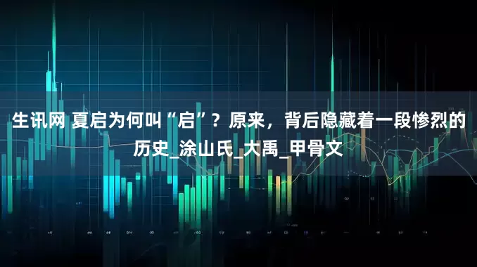 生讯网 夏启为何叫“启”？原来，背后隐藏着一段惨烈的历史_涂山氏_大禹_甲骨文