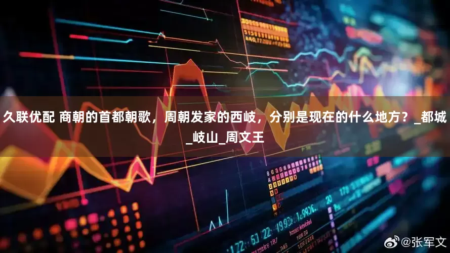 久联优配 商朝的首都朝歌，周朝发家的西岐，分别是现在的什么地方？_都城_岐山_周文王