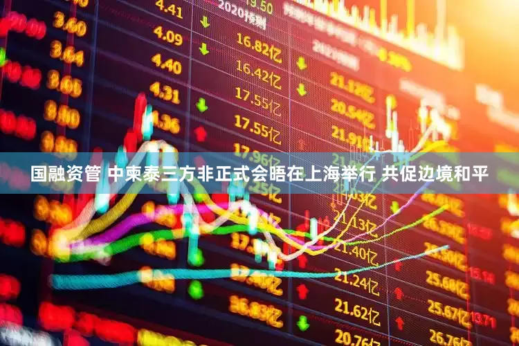 国融资管 中柬泰三方非正式会晤在上海举行 共促边境和平
