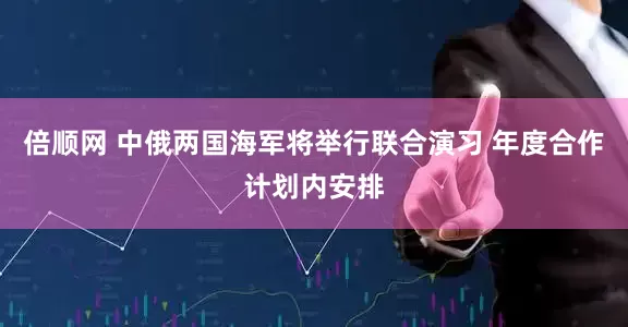 倍顺网 中俄两国海军将举行联合演习 年度合作计划内安排
