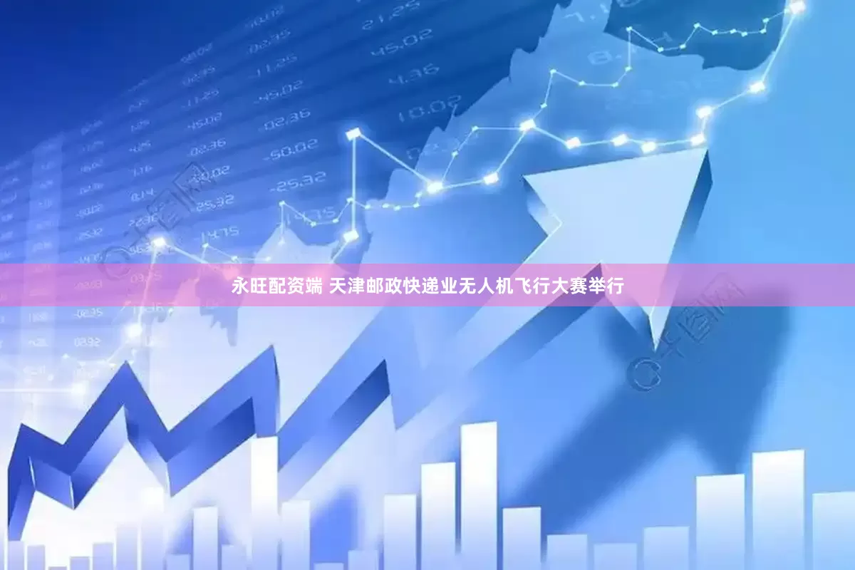永旺配资端 天津邮政快递业无人机飞行大赛举行