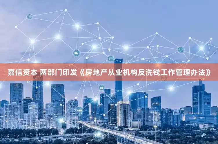 嘉信资本 两部门印发《房地产从业机构反洗钱工作管理办法》