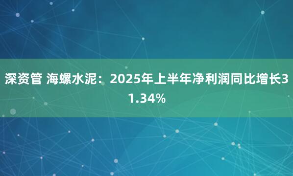 深资管 海螺水泥：2025年上半年净利润同比增长31.34%