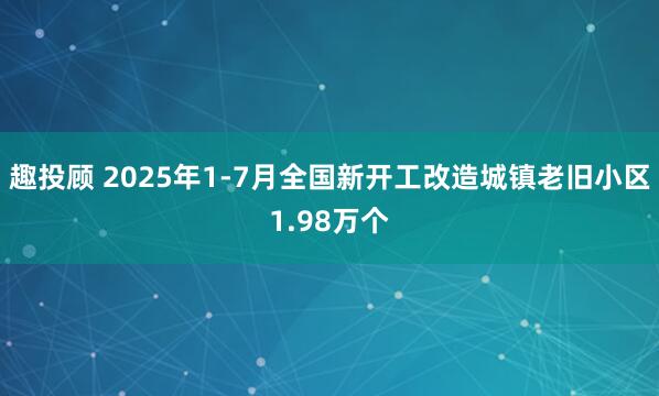 趣投顾 2025年1-7月全国新开工改造城镇老旧小区1.98万个