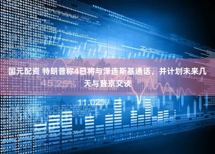 国元配资 特朗普称4日将与泽连斯基通话，并计划未来几天与普京交谈