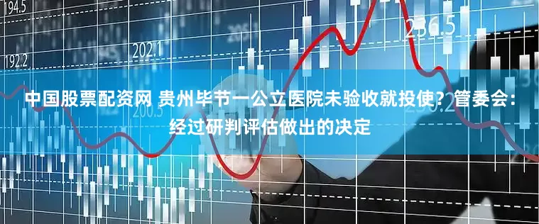 中国股票配资网 贵州毕节一公立医院未验收就投使？管委会：经过研判评估做出的决定