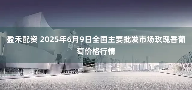 盈禾配资 2025年6月9日全国主要批发市场玫瑰香葡萄价格行情