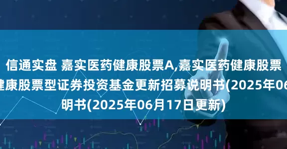 信通实盘 嘉实医药健康股票A,嘉实医药健康股票C: 嘉实医药健康股票型证券投资基金更新招募说明书(2025年06月17日更新)