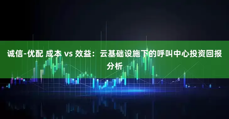诚信-优配 成本 vs 效益：云基础设施下的呼叫中心投资回报分析