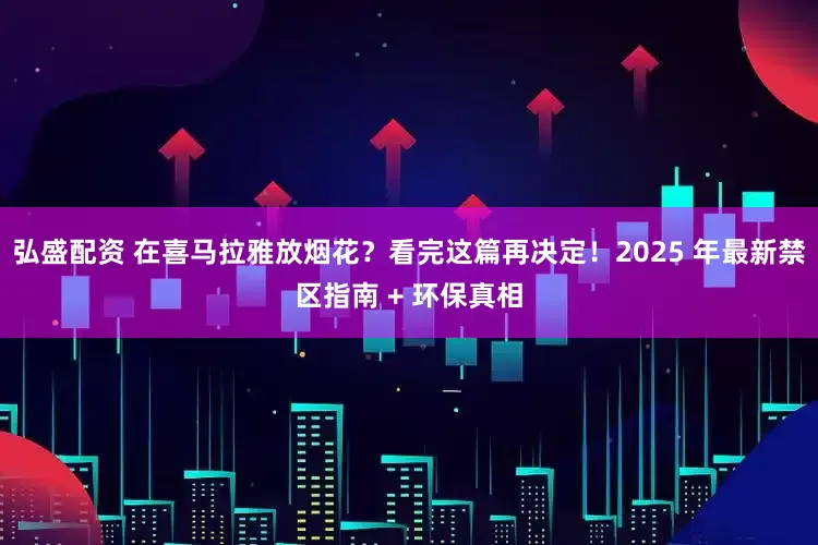 弘盛配资 在喜马拉雅放烟花?看完这篇再决定!2025 年最新禁区指南 + 环保真相