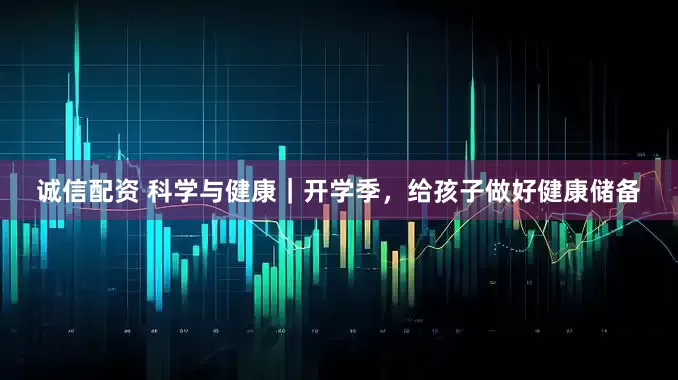 诚信配资 科学与健康｜开学季，给孩子做好健康储备